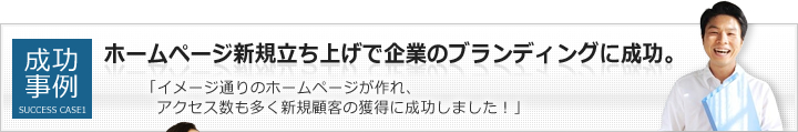 成功事例１：ホームページ新規立ち上げで企業のブランディングに成功。「イメージ通りのホームページが作れ、アクセス数も多く新規顧客の獲得に成功しました！」